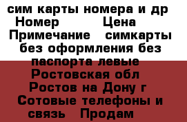 сим карты номера и др › Номер ­ 100 › Цена ­ 50 › Примечание ­ симкарты без оформления без паспорта левые - Ростовская обл., Ростов-на-Дону г. Сотовые телефоны и связь » Продам sim-карты и номера   